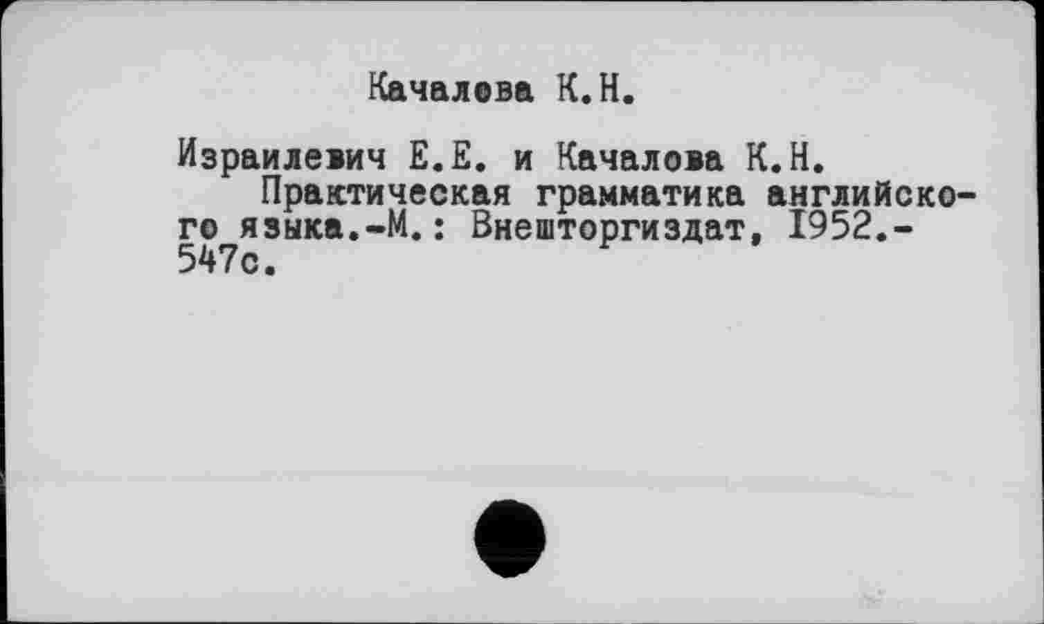 ﻿Качалова К.H.
Израилевич Е.Е. и Качалова К.Н.
Практическая грамматика английского языка.-М.: Внешторгиздат, 1952,-